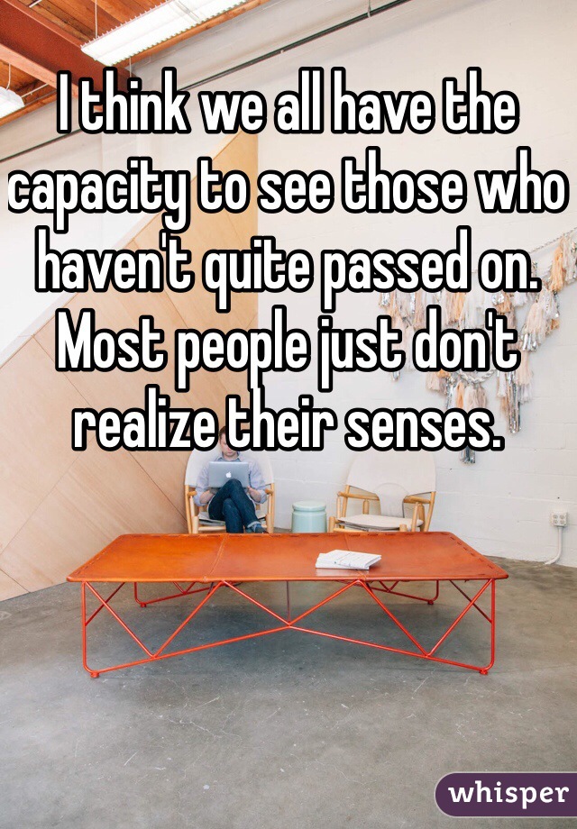 I think we all have the capacity to see those who haven't quite passed on. Most people just don't realize their senses. 
