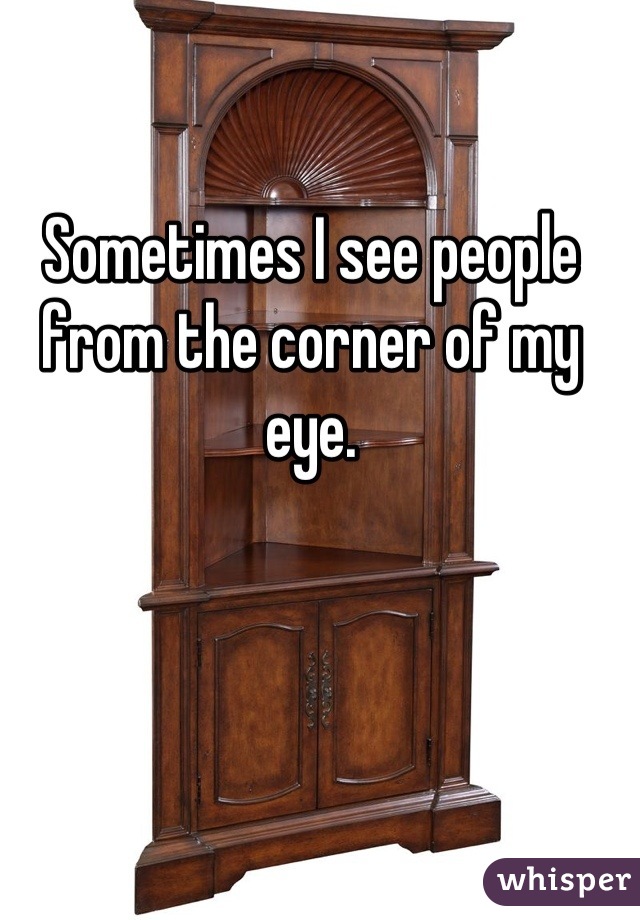 Sometimes I see people from the corner of my eye.