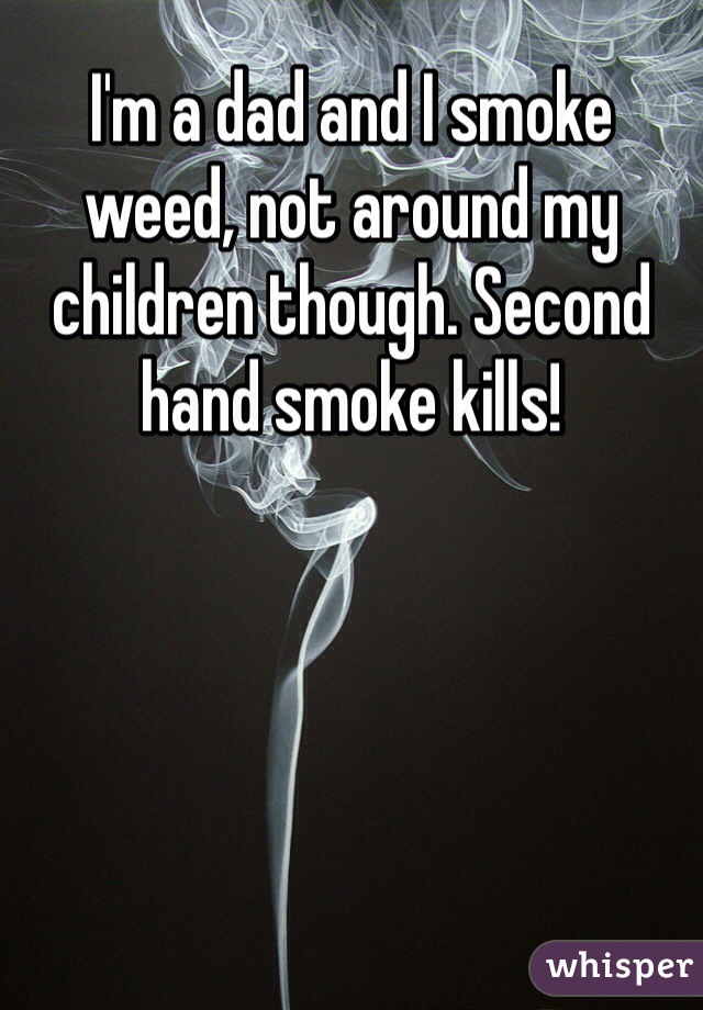I'm a dad and I smoke weed, not around my children though. Second hand smoke kills!
