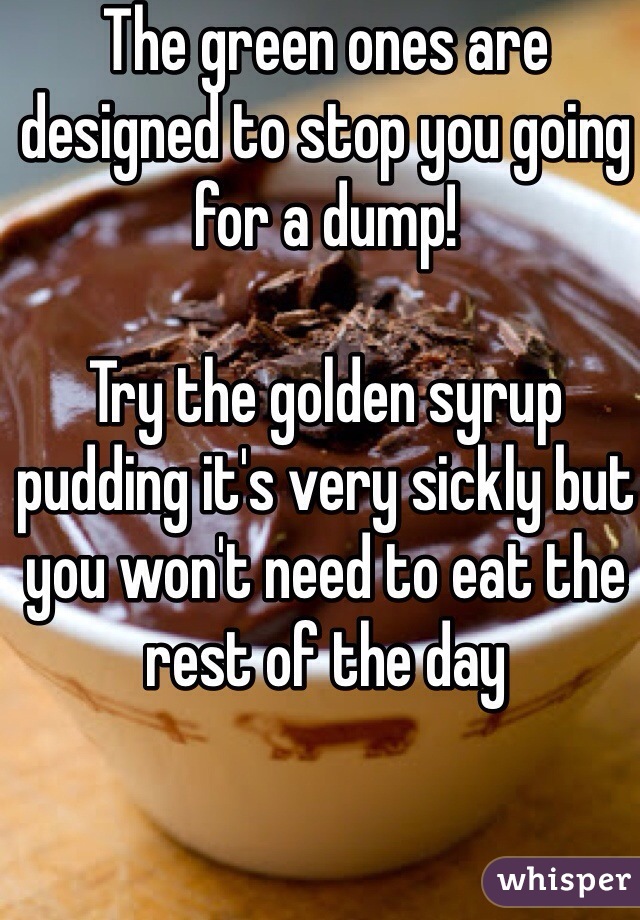 The green ones are designed to stop you going for a dump!

Try the golden syrup pudding it's very sickly but you won't need to eat the rest of the day