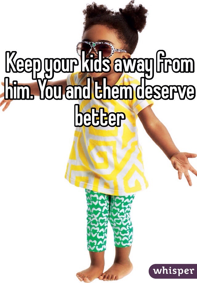 Keep your kids away from him. You and them deserve better 