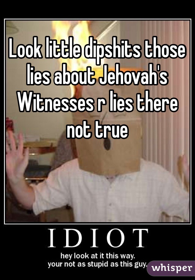 Look little dipshits those lies about Jehovah's Witnesses r lies there not true 
