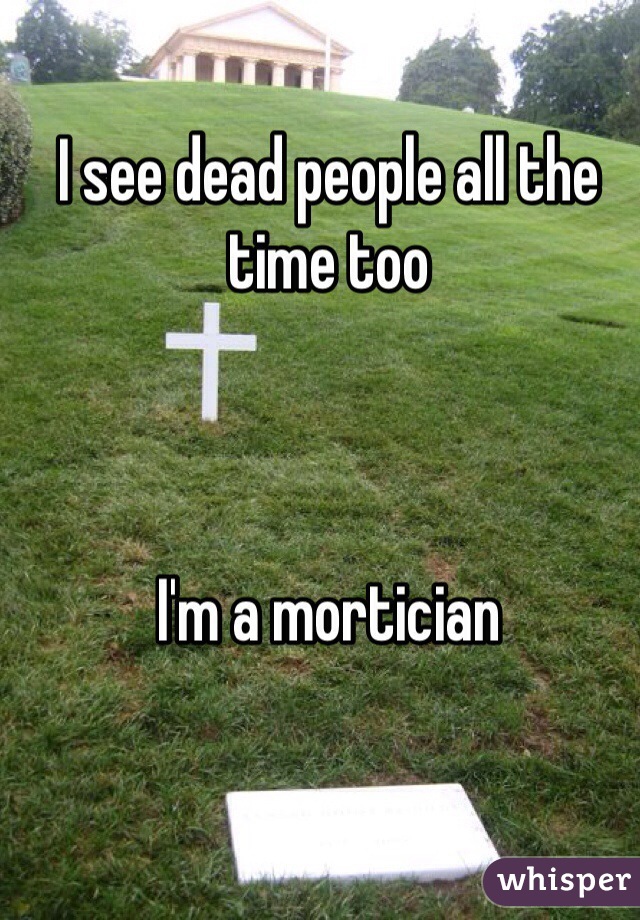 I see dead people all the time too



I'm a mortician
