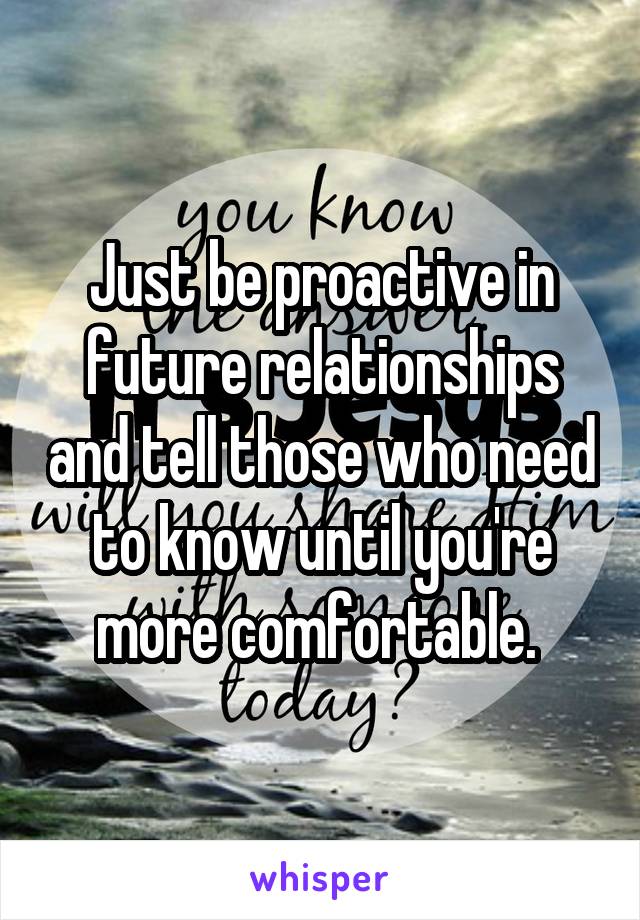 Just be proactive in future relationships and tell those who need to know until you're more comfortable. 