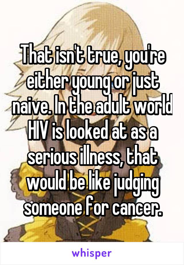 That isn't true, you're either young or just naive. In the adult world HIV is looked at as a serious illness, that would be like judging someone for cancer.