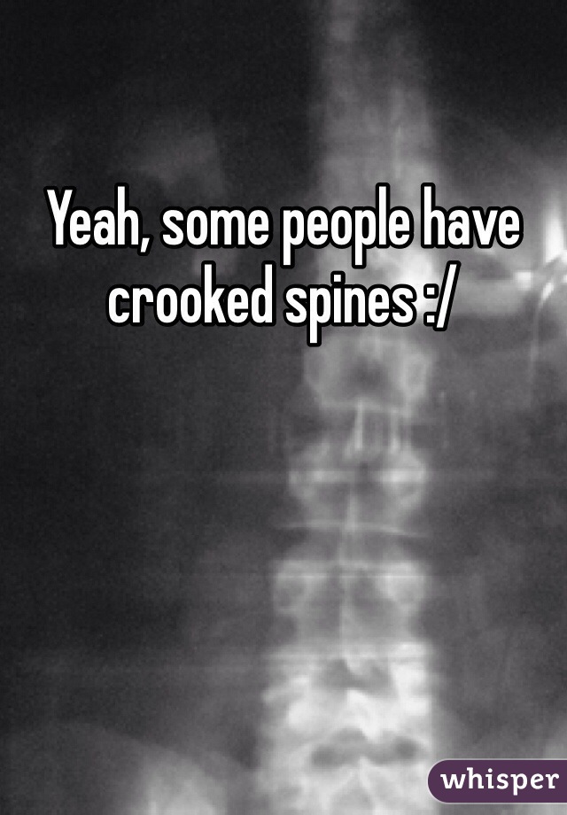Yeah, some people have crooked spines :/
