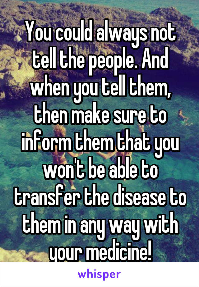 You could always not tell the people. And when you tell them, then make sure to inform them that you won't be able to transfer the disease to them in any way with your medicine!