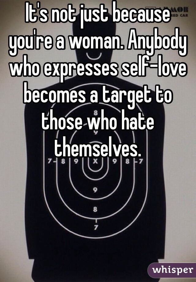 It's not just because you're a woman. Anybody who expresses self-love becomes a target to those who hate themselves.