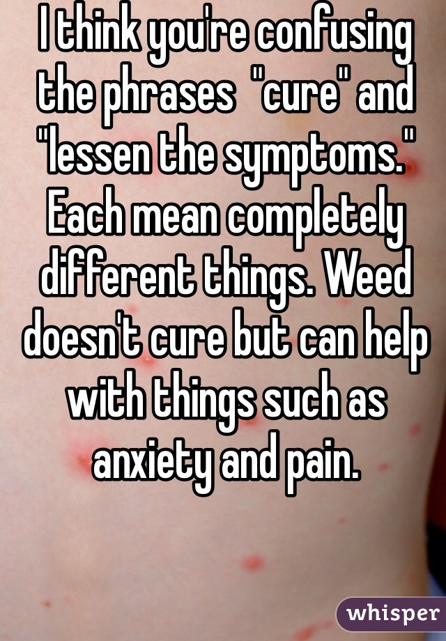 I think you're confusing the phrases  "cure" and "lessen the symptoms." Each mean completely different things. Weed doesn't cure but can help with things such as anxiety and pain.