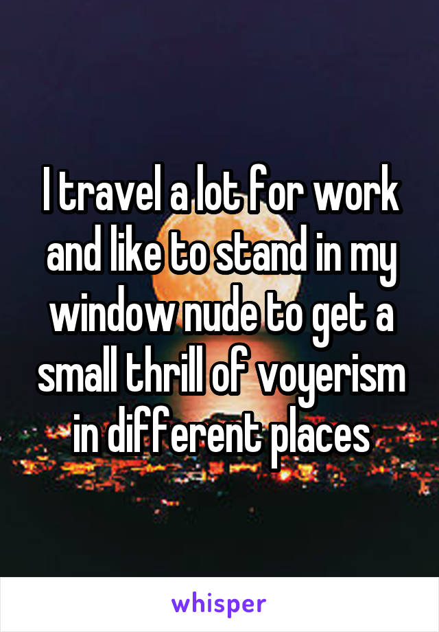 I travel a lot for work and like to stand in my window nude to get a small thrill of voyerism in different places