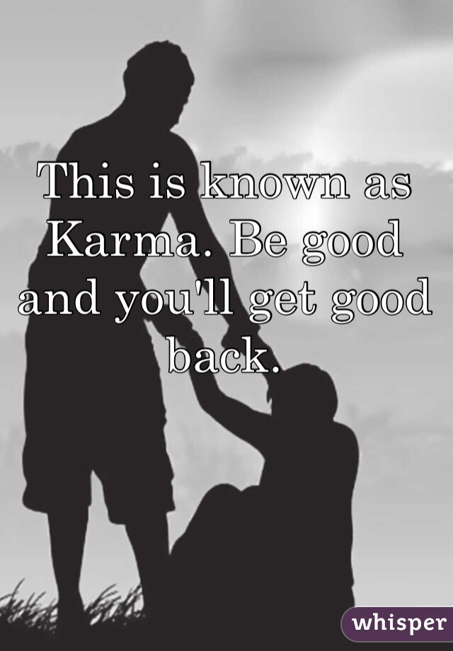 This is known as Karma. Be good and you'll get good back.