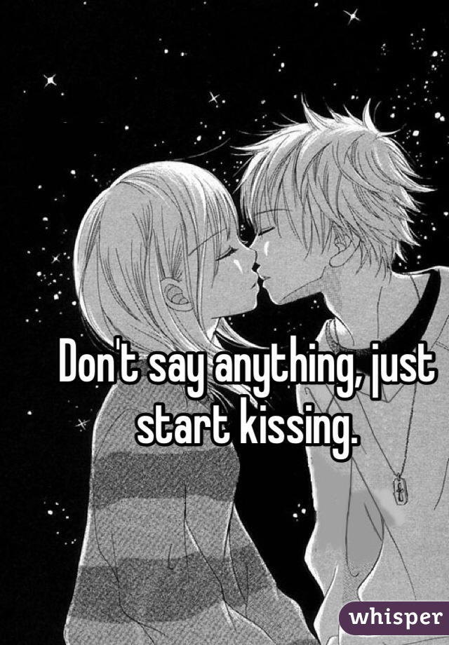 Don't say anything, just start kissing.