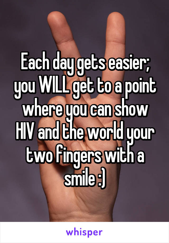 Each day gets easier; you WILL get to a point where you can show HIV and the world your two fingers with a smile :)