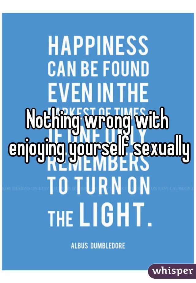 Nothing wrong with enjoying yourself sexually