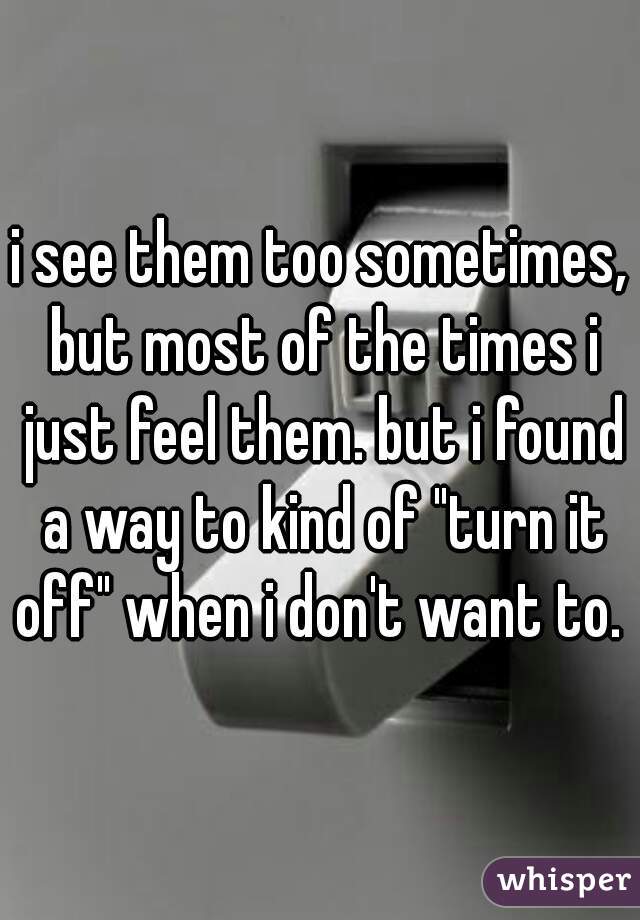 i see them too sometimes, but most of the times i just feel them. but i found a way to kind of "turn it off" when i don't want to. 