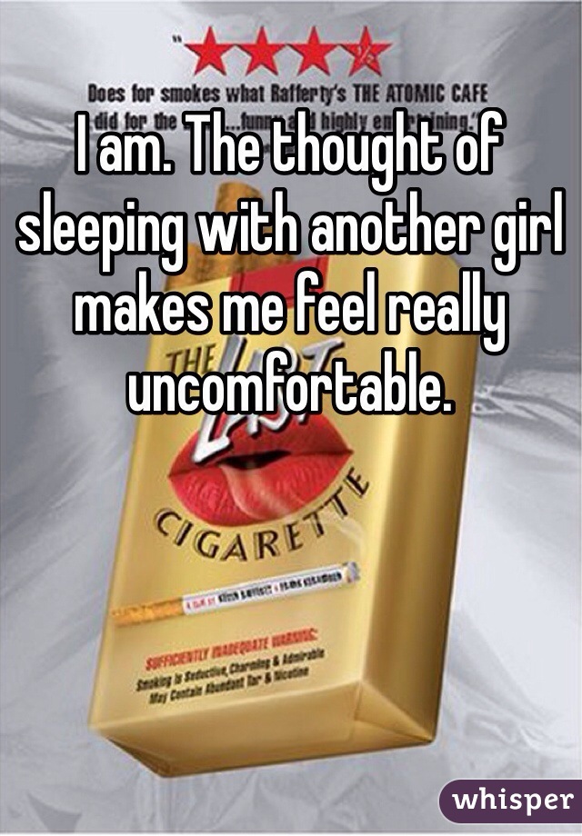 I am. The thought of sleeping with another girl makes me feel really uncomfortable. 