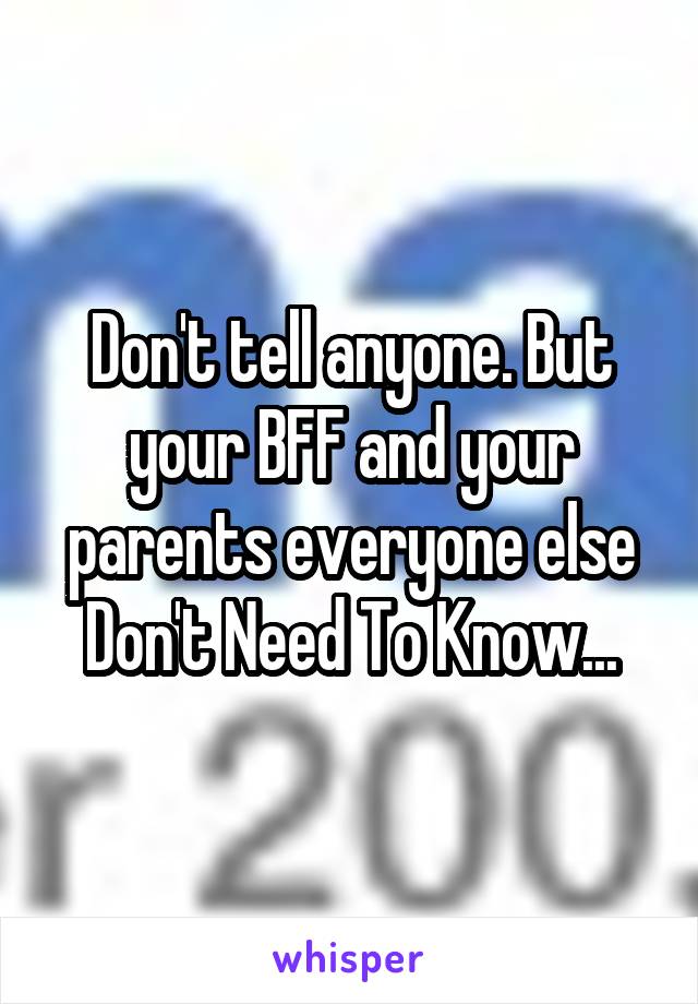 Don't tell anyone. But your BFF and your parents everyone else Don't Need To Know...
