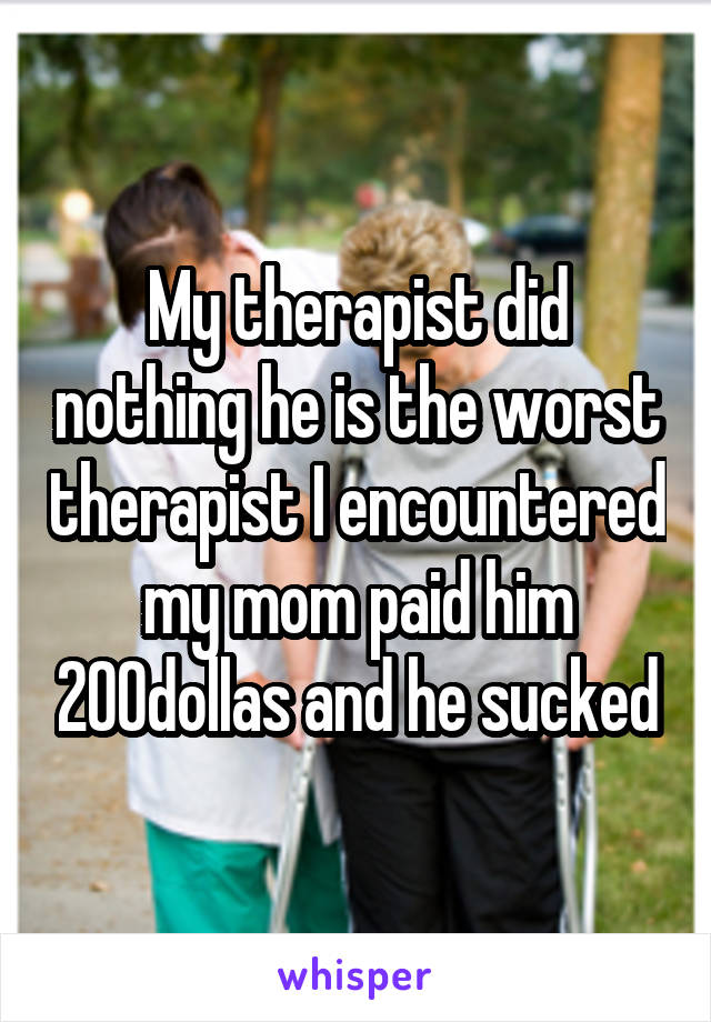 My therapist did nothing he is the worst therapist I encountered my mom paid him 200dollas and he sucked