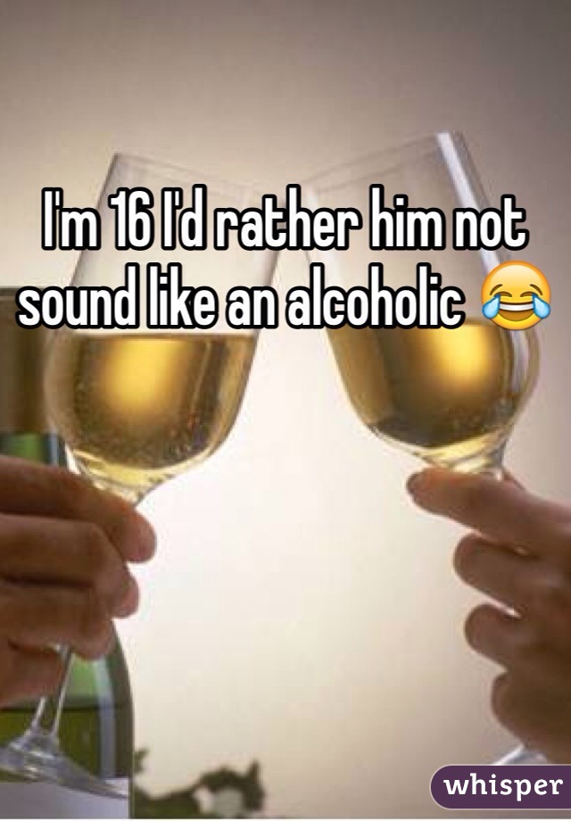 I'm 16 I'd rather him not sound like an alcoholic 😂