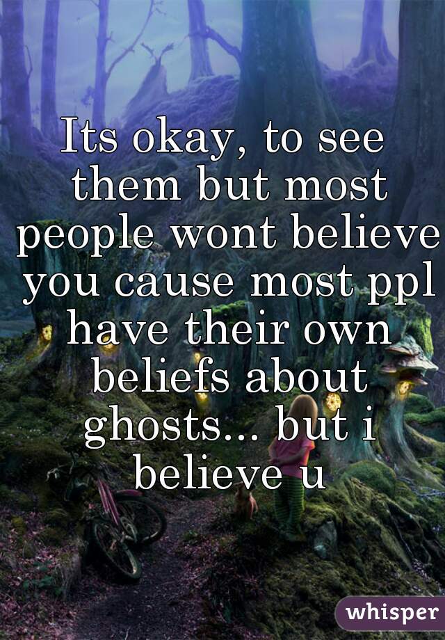 Its okay, to see them but most people wont believe you cause most ppl have their own beliefs about ghosts... but i believe u