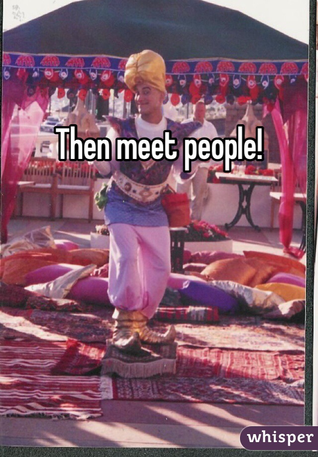 Then meet people!