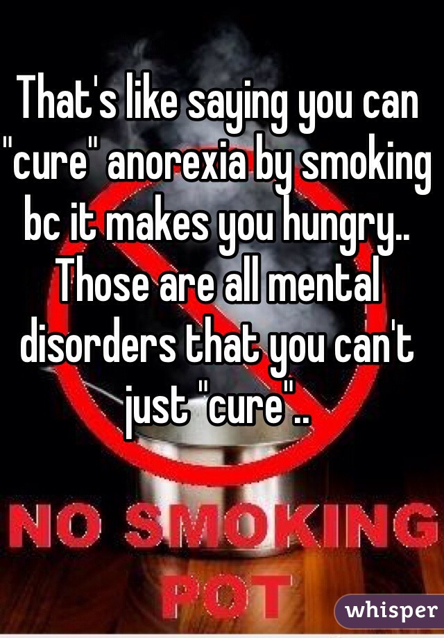 That's like saying you can "cure" anorexia by smoking bc it makes you hungry.. Those are all mental disorders that you can't just "cure"..