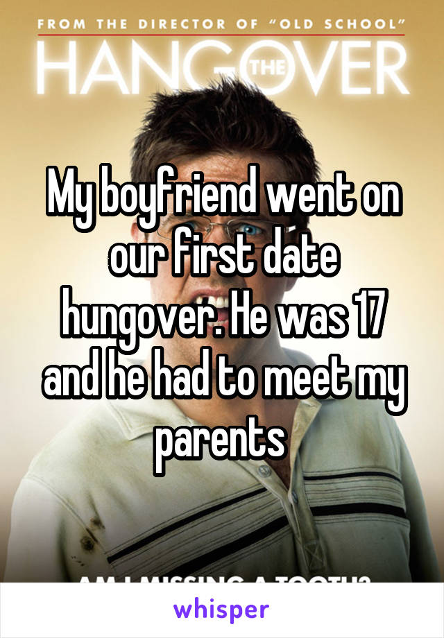 My boyfriend went on our first date hungover. He was 17 and he had to meet my parents 