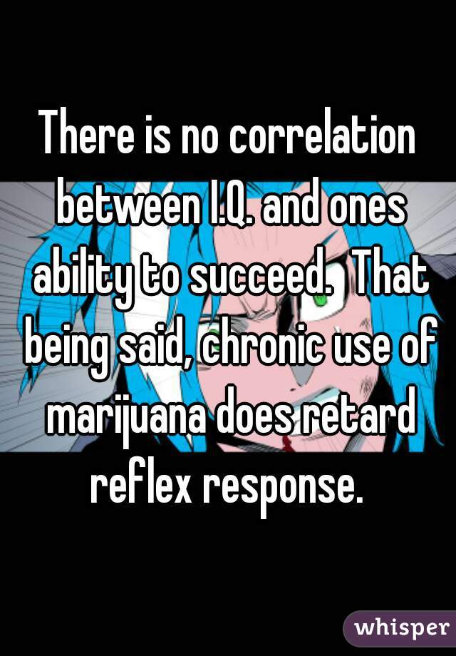 There is no correlation between I.Q. and ones ability to succeed.  That being said, chronic use of marijuana does retard reflex response. 