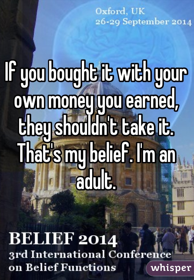 If you bought it with your own money you earned, they shouldn't take it. That's my belief. I'm an adult.
