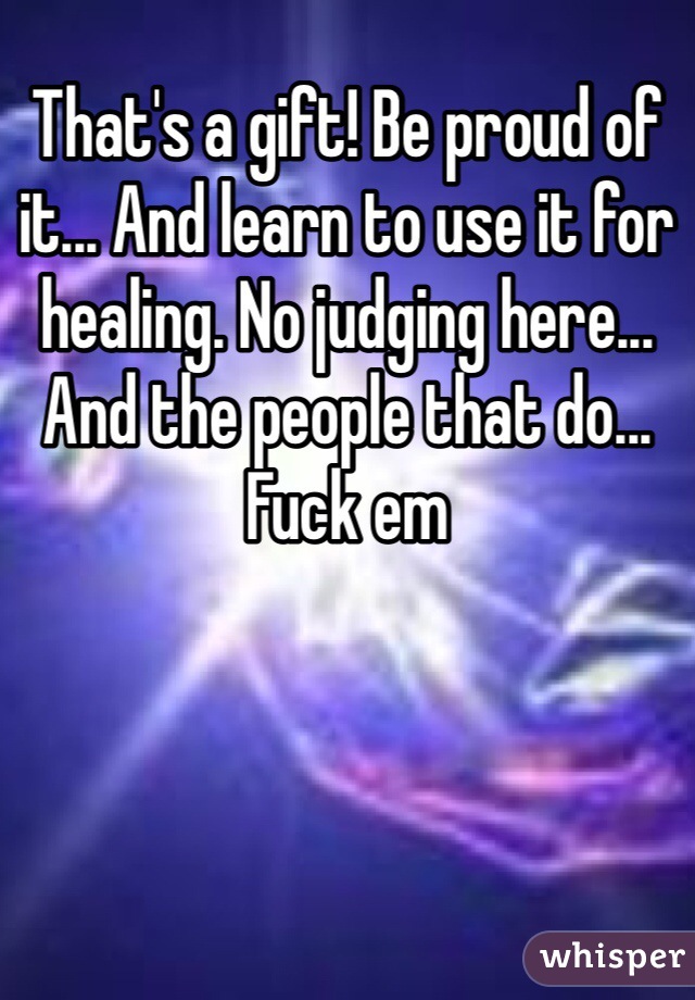 That's a gift! Be proud of it... And learn to use it for healing. No judging here... And the people that do... Fuck em 