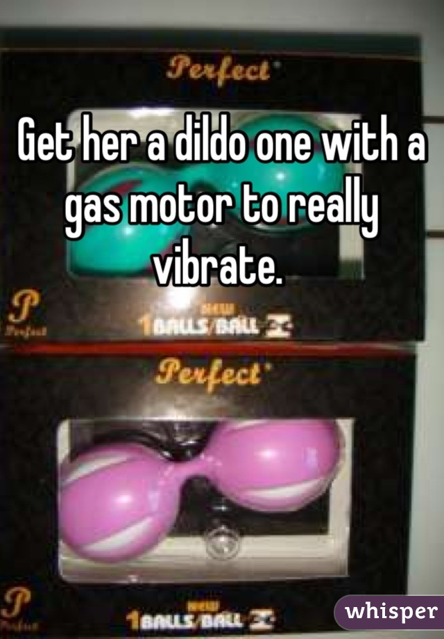 Get her a dildo one with a gas motor to really vibrate. 