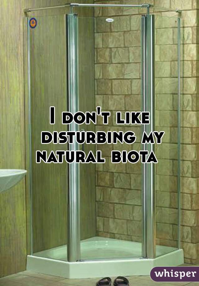 I don't like disturbing my natural biota  