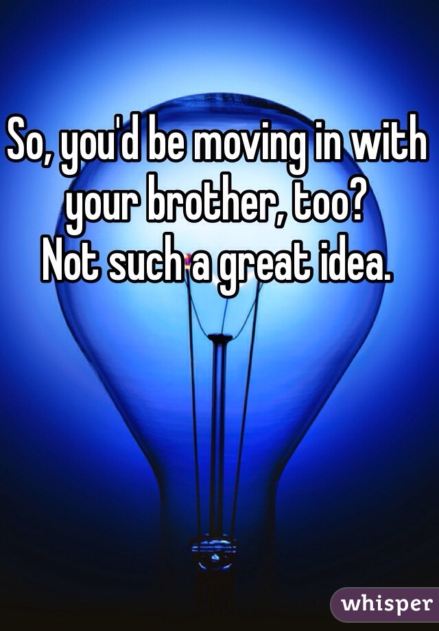 So, you'd be moving in with your brother, too?
Not such a great idea.