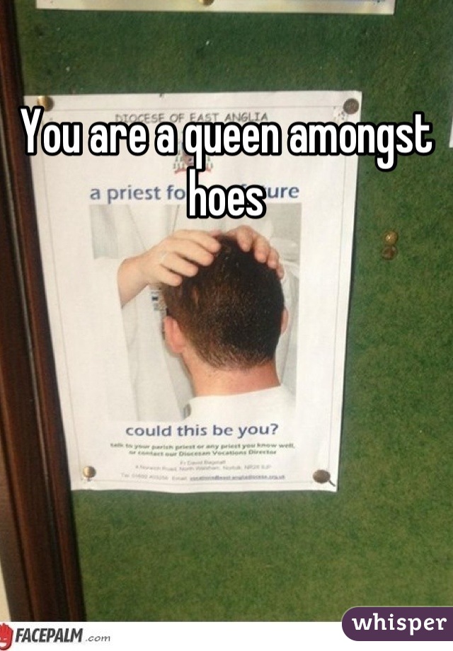 You are a queen amongst hoes