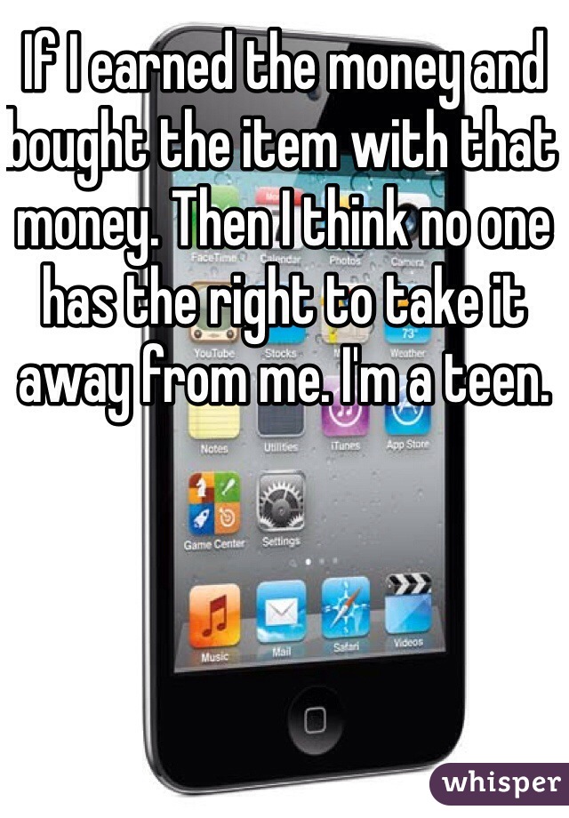 If I earned the money and bought the item with that money. Then I think no one has the right to take it away from me. I'm a teen. 
