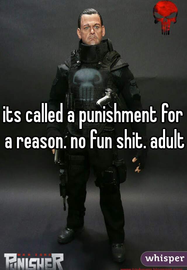 its called a punishment for a reason. no fun shit. adult