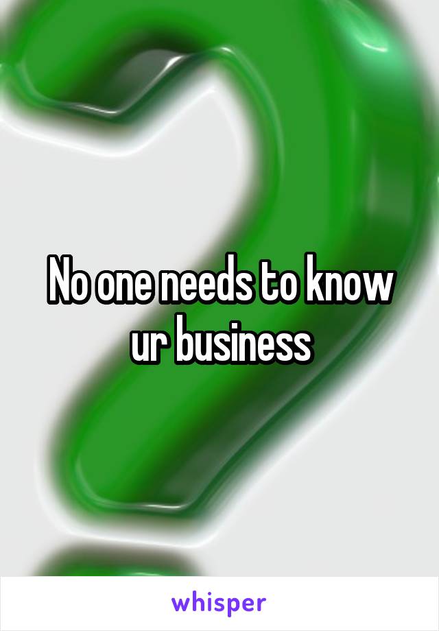 No one needs to know ur business