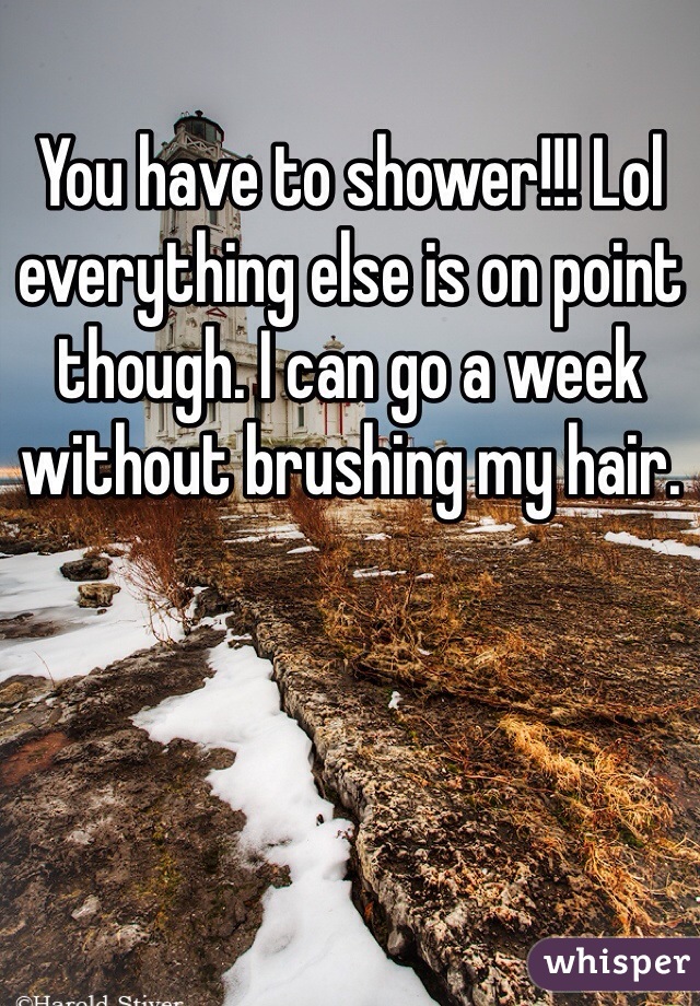 You have to shower!!! Lol everything else is on point though. I can go a week without brushing my hair. 