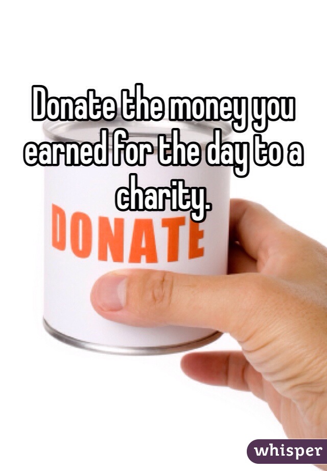 Donate the money you earned for the day to a charity. 