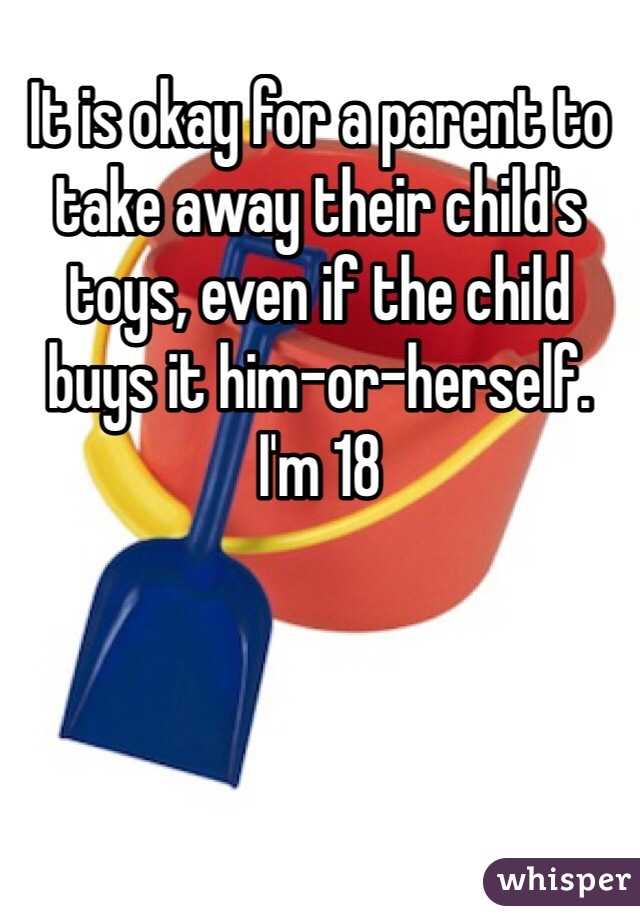 It is okay for a parent to take away their child's toys, even if the child buys it him-or-herself. 
I'm 18