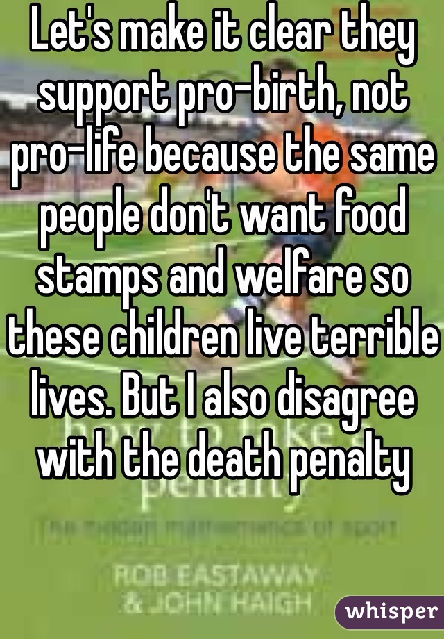 Let's make it clear they support pro-birth, not pro-life because the same people don't want food stamps and welfare so these children live terrible lives. But I also disagree with the death penalty