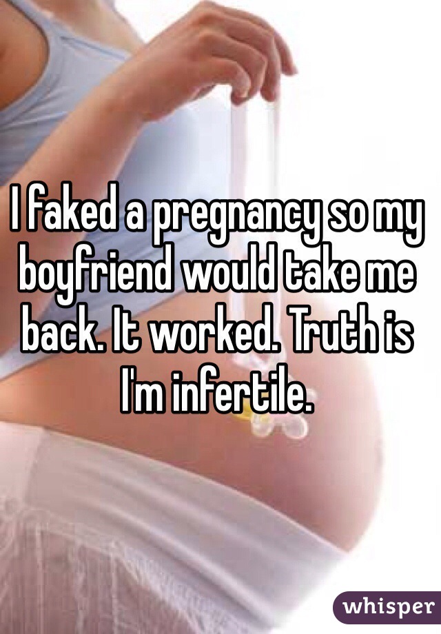 I faked a pregnancy so my boyfriend would take me back. It worked. Truth is I'm infertile. 