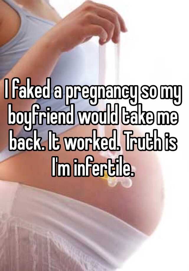 I faked a pregnancy so my boyfriend would take me back. It worked. Truth is I'm infertile. 