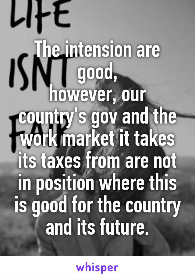 The intension are good,
however, our country's gov and the work market it takes its taxes from are not in position where this is good for the country and its future.
