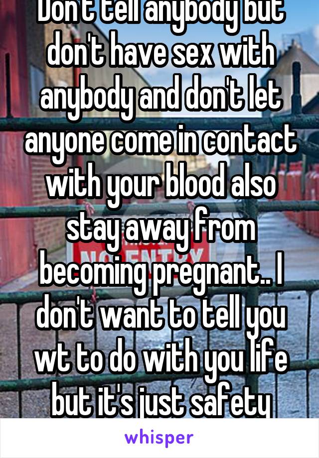 Don't tell anybody but don't have sex with anybody and don't let anyone come in contact with your blood also stay away from becoming pregnant.. I don't want to tell you wt to do with you life but it's just safety precautions...