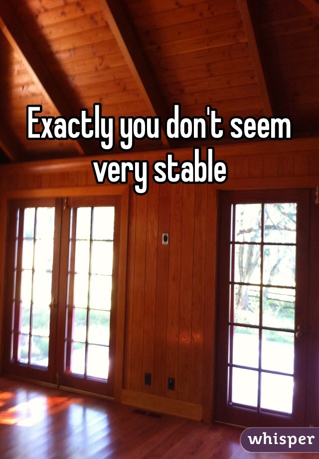 Exactly you don't seem very stable