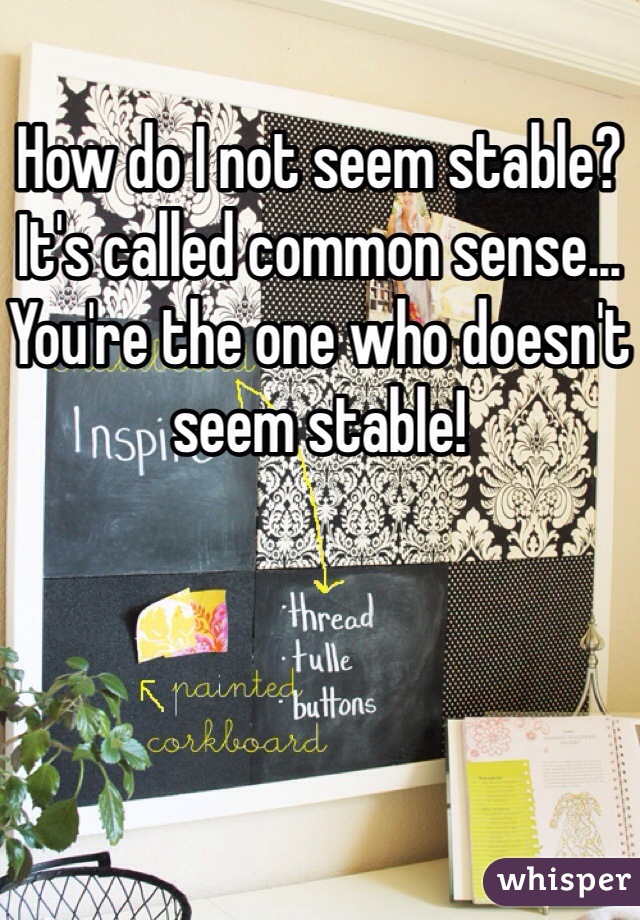 How do I not seem stable? It's called common sense... You're the one who doesn't seem stable! 