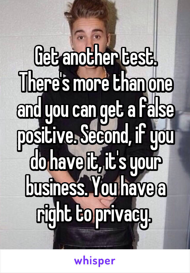 Get another test. There's more than one and you can get a false positive. Second, if you do have it, it's your business. You have a right to privacy. 