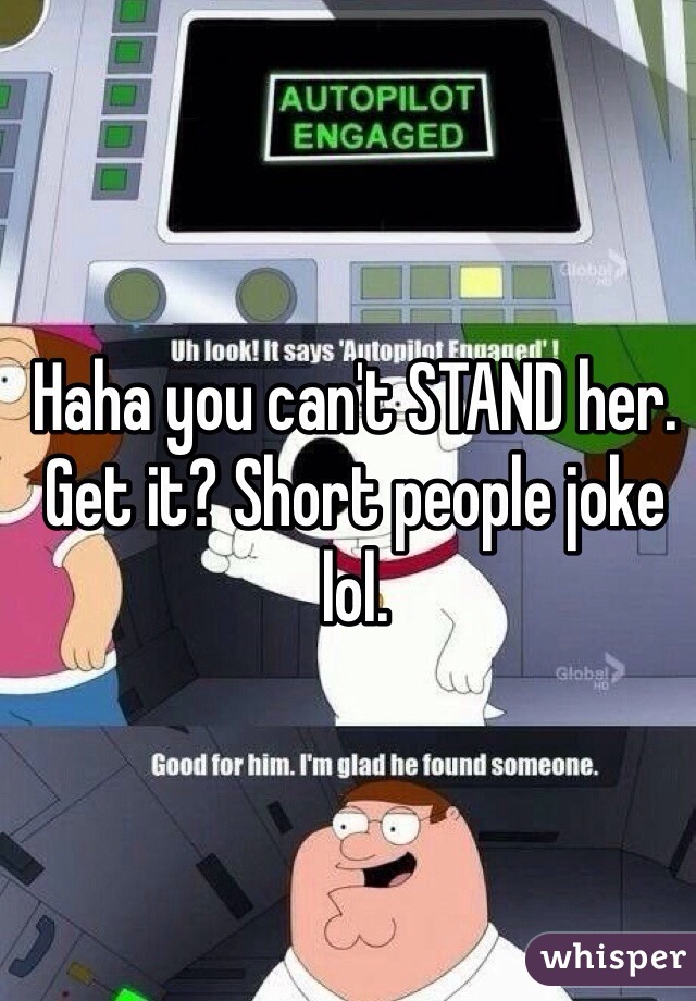 Haha you can't STAND her. Get it? Short people joke lol.