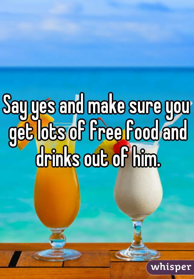 Say yes and make sure you get lots of free food and drinks out of him.